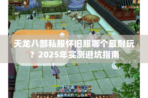 天龙八部私服怀旧服哪个最耐玩？2025年实测避坑指南