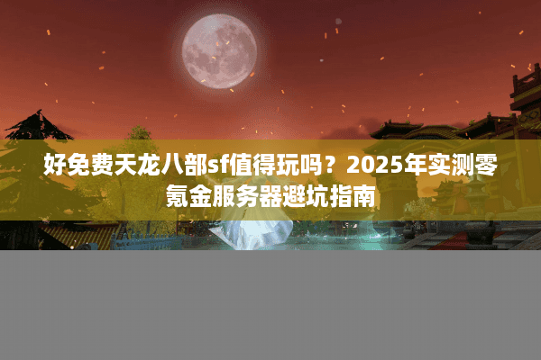 好免费天龙八部sf值得玩吗？2025年实测零氪金服务器避坑指南