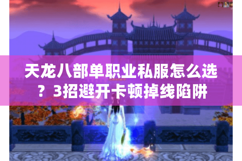 天龙八部单职业私服怎么选？3招避开卡顿掉线陷阱