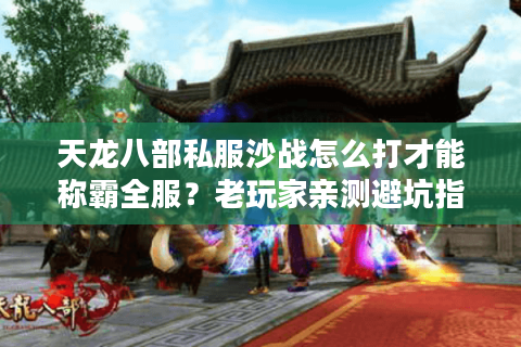 天龙八部私服沙战怎么打才能称霸全服？老玩家亲测避坑指南