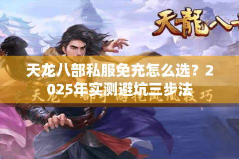 天龙八部私服免充怎么选？2025年实测避坑三步法