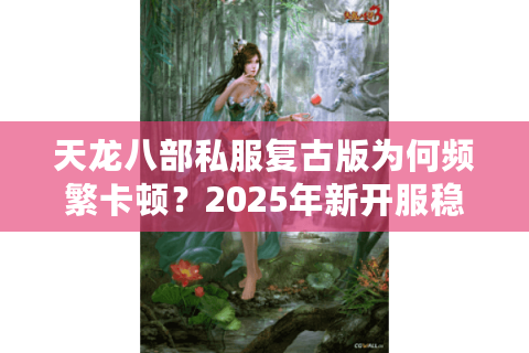 天龙八部私服复古版为何频繁卡顿？2025年新开服稳定运行秘诀
