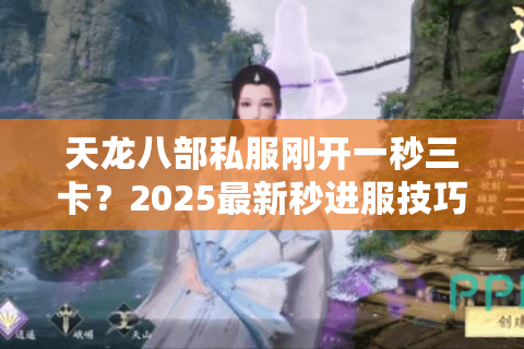 天龙八部私服刚开一秒三卡？2025最新秒进服技巧全解