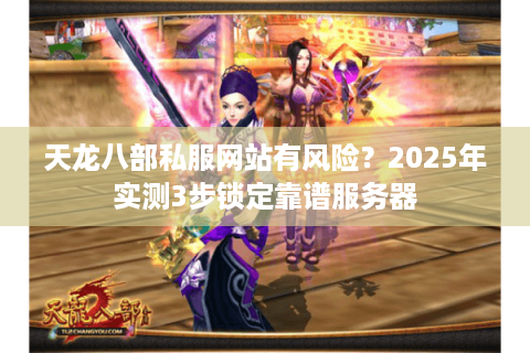 天龙八部私服网站有风险？2025年实测3步锁定靠谱服务器