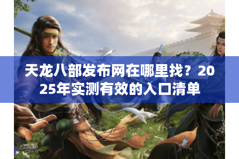 天龙八部发布网在哪里找？2025年实测有效的入口清单
