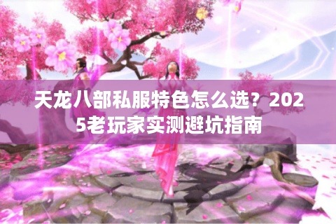 天龙八部私服特色怎么选？2025老玩家实测避坑指南