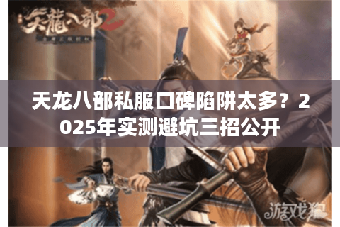 天龙八部私服口碑陷阱太多？2025年实测避坑三招公开