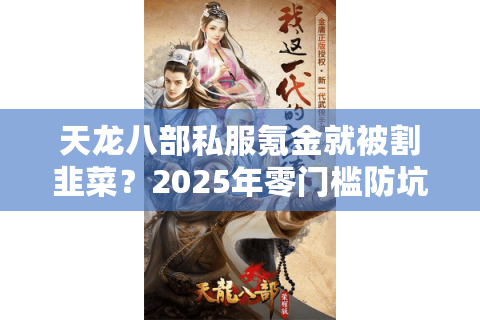 天龙八部私服氪金就被割韭菜？2025年零门槛防坑生存手册