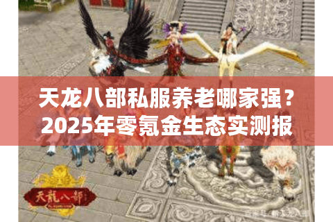 天龙八部私服养老哪家强？2025年零氪金生态实测报告