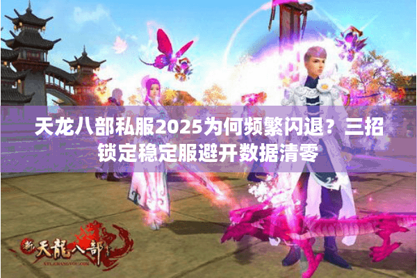 天龙八部私服2025为何频繁闪退？三招锁定稳定服避开数据清零