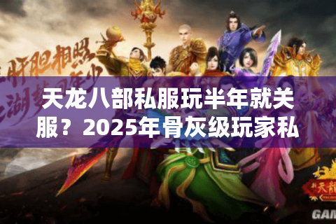 天龙八部私服玩半年就关服？2025年骨灰级玩家私藏避坑法则