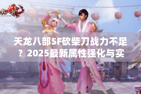 天龙八部SF砍柴刀战力不足？2025最新属性强化与实战搭配指南
