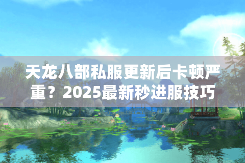 天龙八部私服更新后卡顿严重？2025最新秒进服技巧大公开