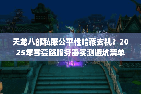 天龙八部私服公平性暗藏玄机?2025年零套路服务器实测避坑清单 天龙八部私服公平性暗藏玄机?2025年零套路服务器实测避坑清单