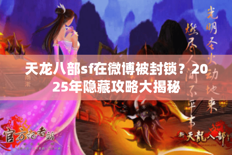 天龙八部sf在微博被封锁？2025年隐藏攻略大揭秘