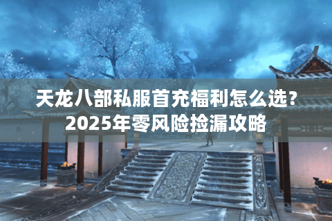 天龙八部私服首充福利怎么选？2025年零风险捡漏攻略