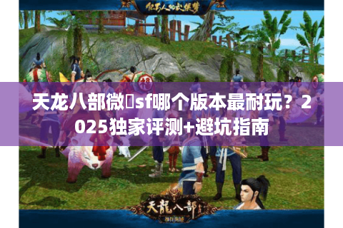 天龙八部微變sf哪个版本最耐玩？2025独家评测+避坑指南