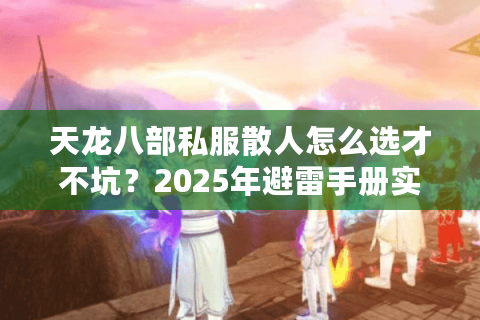 天龙八部私服散人怎么选才不坑?2025年避雷手册实测公开 天龙八部私服散人怎么选才不坑?2025年避雷手册实测公开