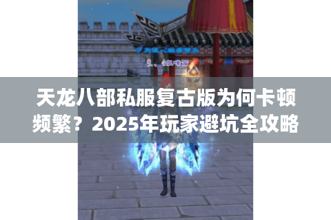 天龙八部私服复古版为何卡顿频繁？2025年玩家避坑全攻略