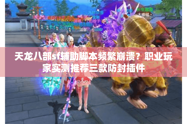 天龙八部sf辅助脚本频繁崩溃？职业玩家实测推荐三款防封插件