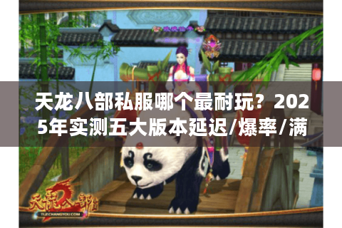 天龙八部私服哪个最耐玩？2025年实测五大版本延迟/爆率/满级时长对比