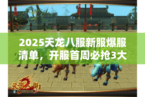 2025天龙八服新服爆服清单，开服首周必抢3大独家特权