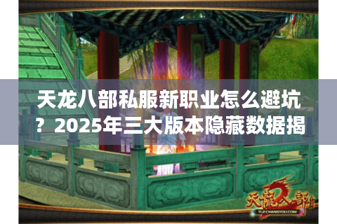 天龙八部私服新职业怎么避坑？2025年三大版本隐藏数据揭秘