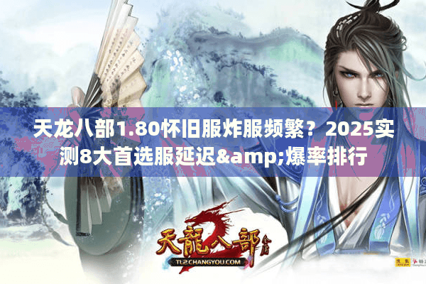 天龙八部1.80怀旧服炸服频繁？2025实测8大首选服延迟&爆率排行