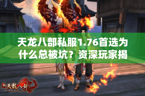 天龙八部私服1.76首选为什么总被坑？资深玩家揭秘三大防骗技巧（2025实测）