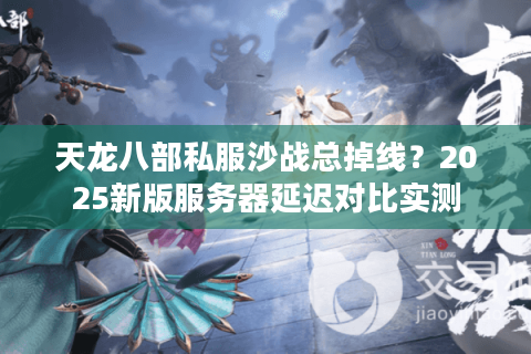 天龙八部私服沙战总掉线？2025新版服务器延迟对比实测