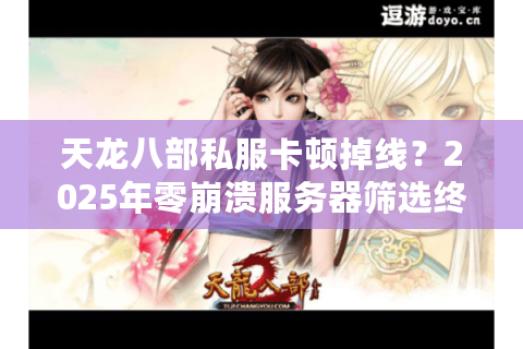 天龙八部私服卡顿掉线？2025年零崩溃服务器筛选终极方案