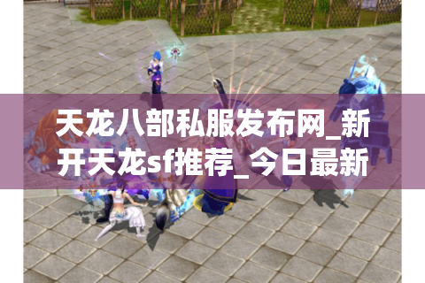 天龙八部私服发布网_新开天龙sf推荐_今日最新开服表汇总
