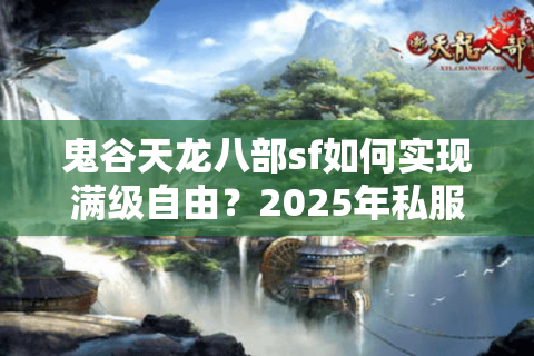 鬼谷天龙八部sf如何实现满级自由？2025年私服生态真相揭秘