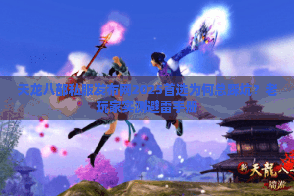 天龙八部私服发布网2025首选为何总踩坑？老玩家实测避雷手册