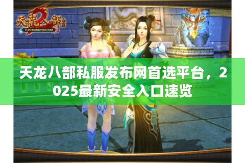 天龙八部私服发布网首选平台，2025最新安全入口速览