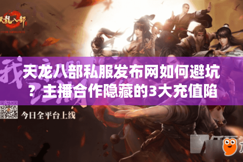 天龙八部私服发布网如何避坑？主播合作隐藏的3大充值陷阱