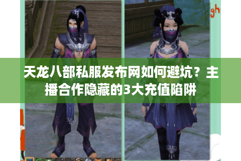 天龙八部私服发布网如何避坑？主播合作隐藏的3大充值陷阱
