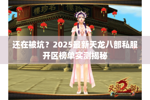 还在被坑?2025最新天龙八部私服开区榜单实测揭秘 还在被坑?2025最新天龙八部私服开区榜单实测揭秘