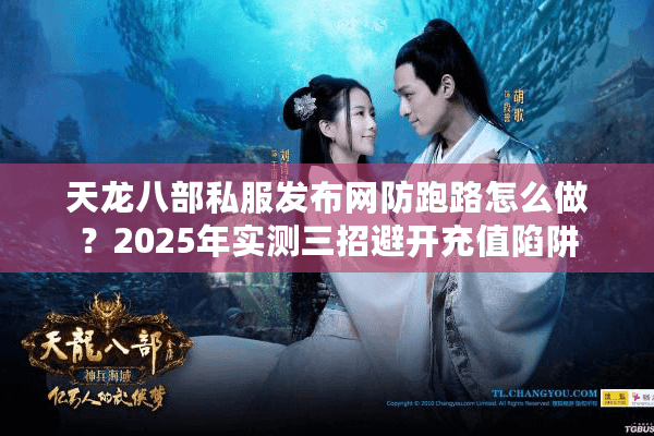 天龙八部私服发布网防跑路怎么做？2025年实测三招避开充值陷阱