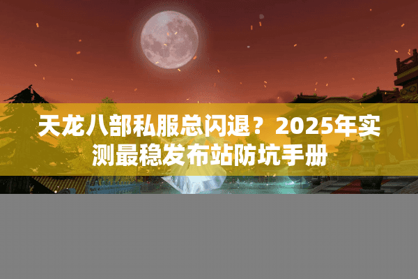 天龙八部私服总闪退？2025年实测最稳发布站防坑手册