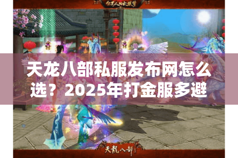 天龙八部私服发布网怎么选?2025年打金服多避坑三招实测有效 天龙八部私服发布网怎么选?2025年打金服多避坑三招实测有效