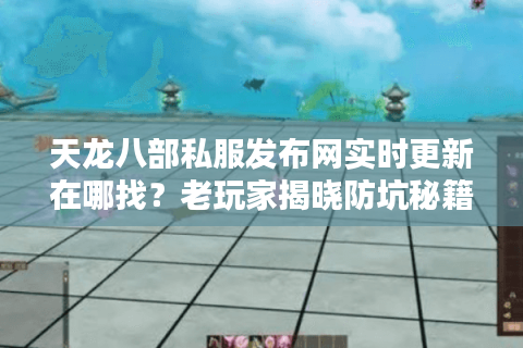 天龙八部私服发布网实时更新在哪找?老玩家揭晓防坑秘籍 天龙八部私服发布网实时更新在哪找?老玩家揭晓防坑秘籍