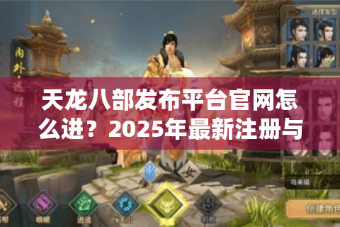 天龙八部发布平台官网怎么进？2025年最新注册与活动领取教程