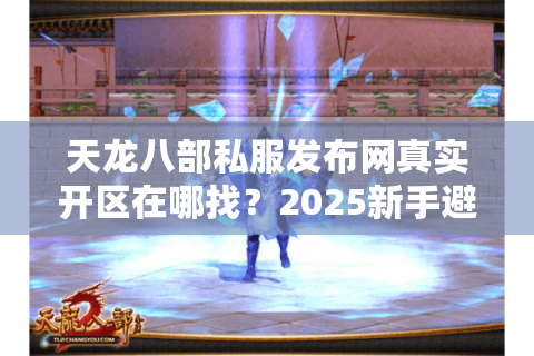 天龙八部私服发布网真实开区在哪找？2025新手避坑必看攻略