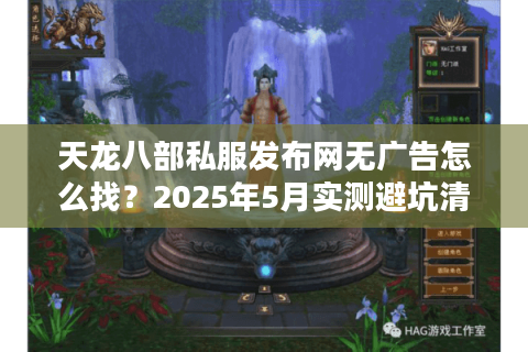 天龙八部私服发布网无广告怎么找？2025年5月实测避坑清单