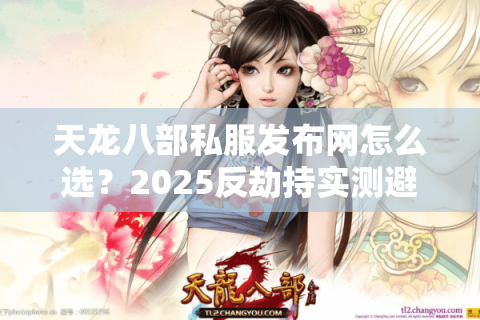 天龙八部私服发布网怎么选？2025反劫持实测避坑清单