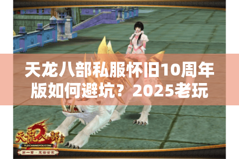 天龙八部私服怀旧10周年版如何避坑?2025老玩家实测5招筛选法 天龙八部私服怀旧10周年版如何避坑?2025老玩家实测5招筛选法