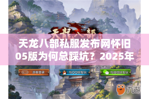 天龙八部私服发布网怀旧05版为何总踩坑？2025年真实玩家避雷手册