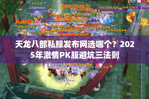 天龙八部私服发布网选哪个？2025年激情PK服避坑三法则