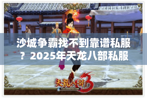 沙城争霸找不到靠谱私服？2025年天龙八部私服发布网防坑指南